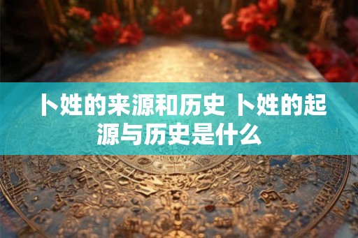 卜姓的来源和历史 卜姓的起源与历史是什么 卜姓的来源和历史 卜姓的起源与历史是什么