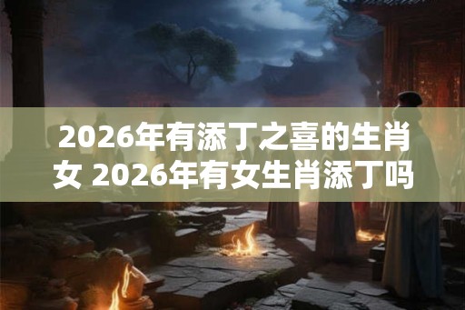 2026年有添丁之喜的生肖女 2026年有女生肖添丁吗