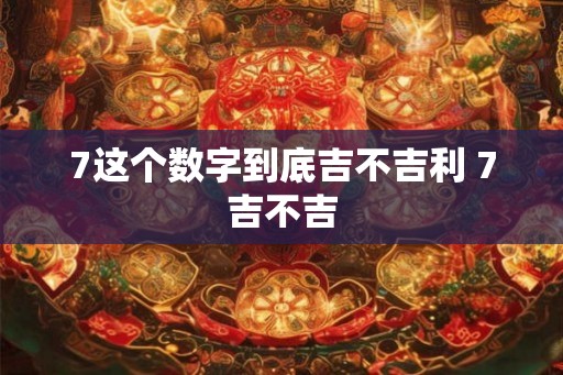 7这个数字到底吉不吉利 7吉不吉