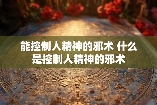 能控制人精神的邪术 什么是控制人精神的邪术