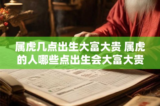 属虎几点出生大富大贵 属虎的人哪些点出生会大富大贵