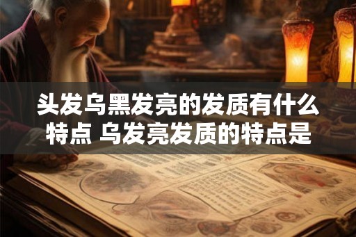 头发乌黑发亮的发质有什么特点 乌发亮发质的特点是什么