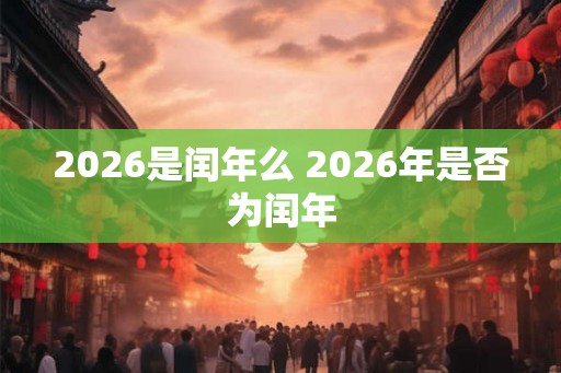2026是闰年么 2026年是否为闰年
