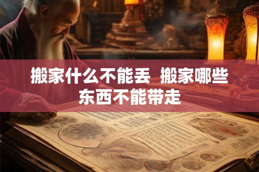 搬家什么不能丢  搬家哪些东西不能带走