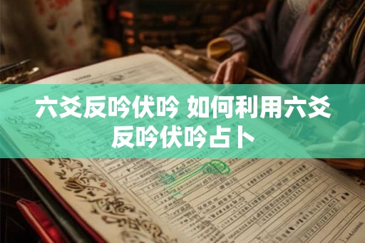 六爻反吟伏吟 如何利用六爻反吟伏吟占卜 六爻反吟伏吟 如何利用六爻反吟伏吟占卜