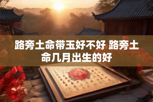 路旁土命带玉好不好 路旁土命几月出生的好