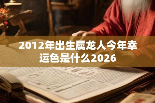 2012年出生属龙人今年幸运色是什么2026