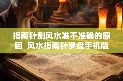 指南针测风水准不准确的原因 风水指南针罗盘手机版 指南针测风水准不准确的原因 风水指南针罗盘手机版