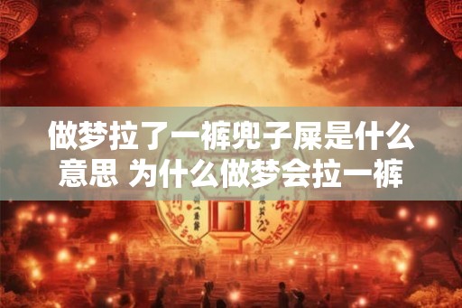 做梦拉了一裤兜子屎是什么意思 为什么做梦会拉一裤兜子屎
