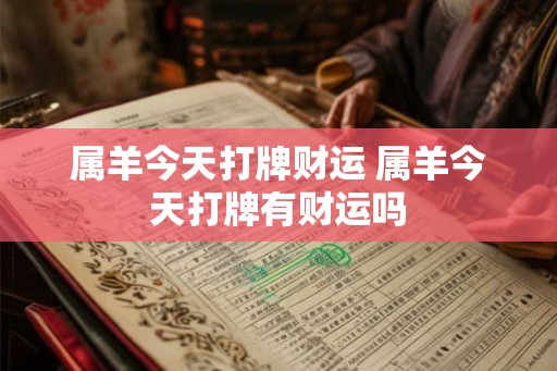 属羊今天打牌财运 属羊今天打牌有财运吗 属羊今天打牌财运 属羊今天打牌有财运吗