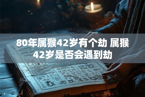 80年属猴42岁有个劫 属猴42岁是否会遇到劫 80年属猴42岁有个劫 属猴42岁是否会遇到劫