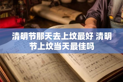 清明节那天去上坟最好 清明节上坟当天最佳吗