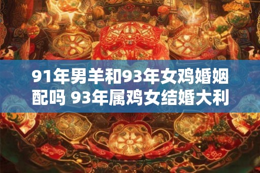 91年男羊和93年女鸡婚姻配吗 93年属鸡女结婚大利月
