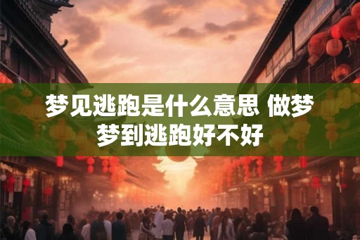 梦见逃跑是什么意思 做梦梦到逃跑好不好