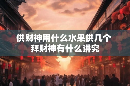 供财神用什么水果供几个 拜财神有什么讲究
