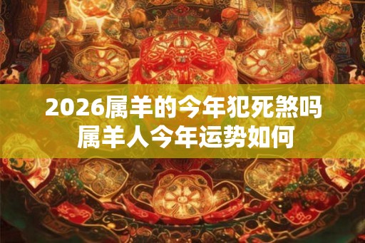 2026属羊的今年犯死煞吗 属羊人今年运势如何