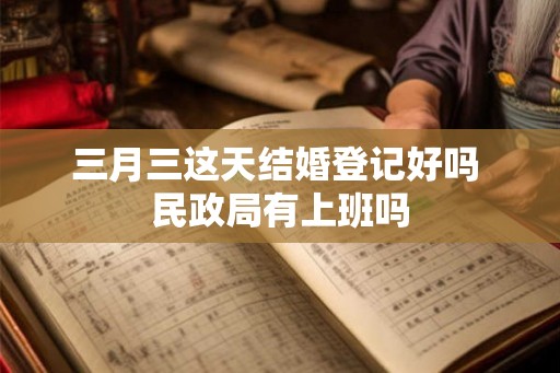 三月三这天结婚登记好吗 民政局有上班吗