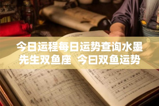 今日运程每日运势查询水墨先生双鱼座 今曰双鱼运势 今日运程每日运势查询水墨先生双鱼座 今曰双鱼运势