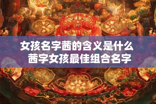 女孩名字茜的含义是什么  茜字女孩最佳组合名字