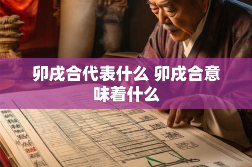 卯戌合代表什么 卯戌合意味着什么