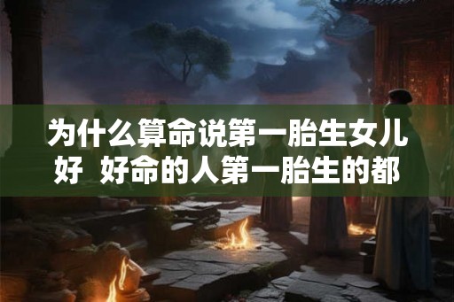 为什么算命说第一胎生女儿好  好命的人第一胎生的都是女孩