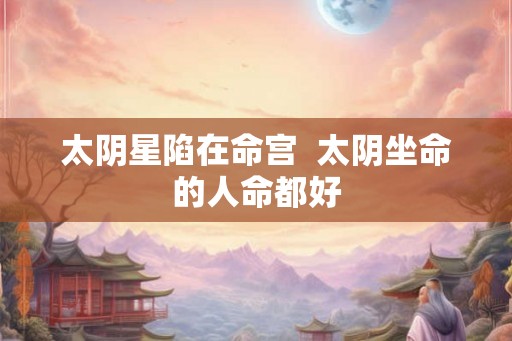 太阴星陷在命宫  太阴坐命的人命都好