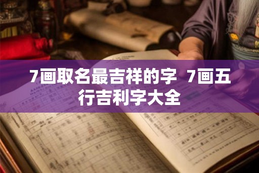 7画取名最吉祥的字 7画五行吉利字大全 7画取名最吉祥的字 7画五行吉利字大全