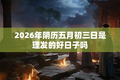 2026年阴历五月初三日是理发的好日子吗