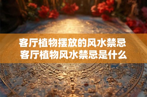 客厅植物摆放的风水禁忌 客厅植物风水禁忌是什么