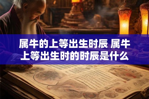 属牛的上等出生时辰 属牛上等出生时的时辰是什么 属牛的上等出生时辰 属牛上等出生时的时辰是什么