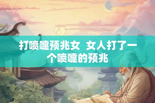 打喷嚏预兆女  女人打了一个喷嚏的预兆