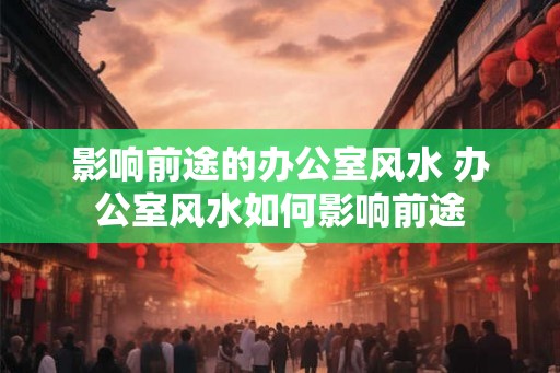影响前途的办公室风水 办公室风水如何影响前途 影响前途的办公室风水 办公室风水如何影响前途
