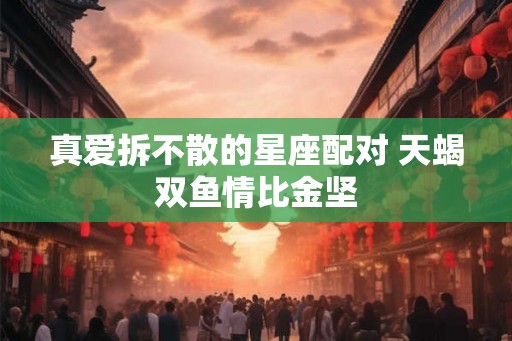 真爱拆不散的星座配对 天蝎双鱼情比金坚