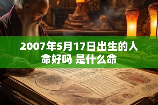 2007年5月17日出生的人命好吗 是什么命