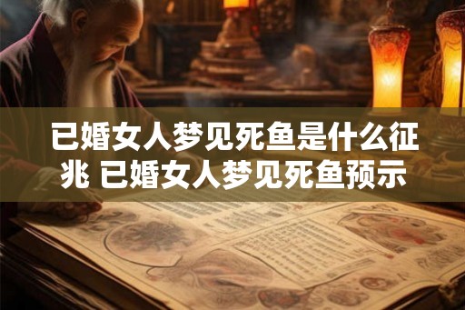 已婚女人梦见死鱼是什么征兆 已婚女人梦见死鱼预示什么