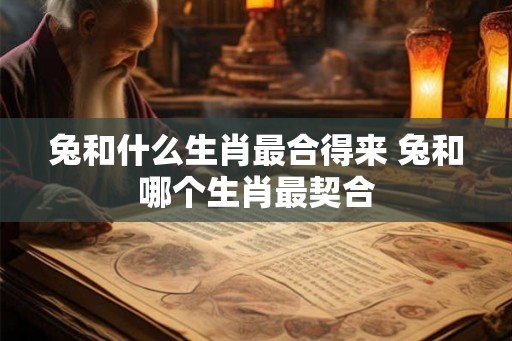 兔和什么生肖最合得来 兔和哪个生肖最契合