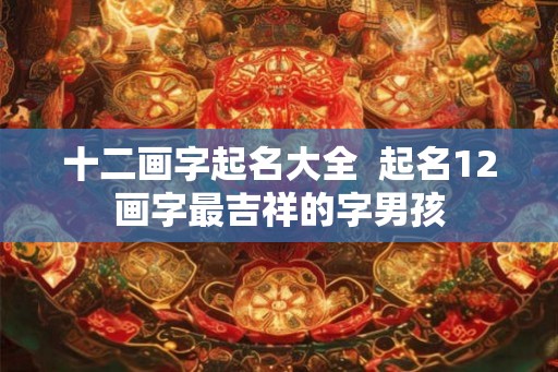 十二画字起名大全 起名12画字最吉祥的字男孩 十二画字起名大全 起名12画字最吉祥的字男孩