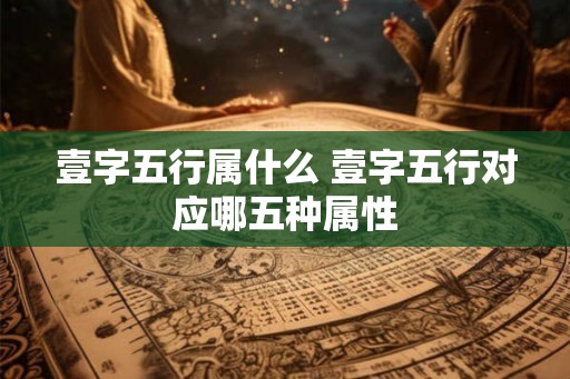 壹字五行属什么 壹字五行对应哪五种属性