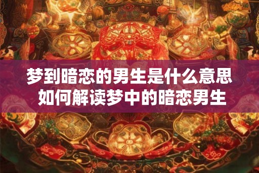 梦到暗恋的男生是什么意思 如何解读梦中的暗恋男生 梦到暗恋的男生是什么意思 如何解读梦中的暗恋男生