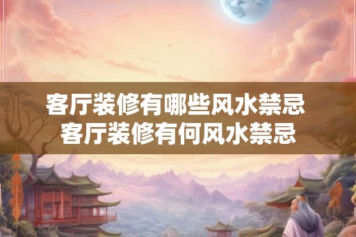 客厅装修有哪些风水禁忌 客厅装修有何风水禁忌