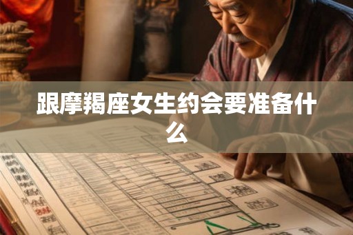 跟摩羯座女生约会要准备什么 跟摩羯座女生约会要准备什么
