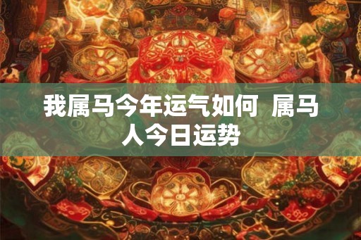 我属马今年运气如何  属马人今日运势