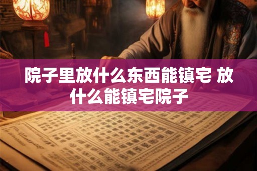 院子里放什么东西能镇宅 放什么能镇宅院子