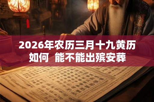 2026年农历三月十九黄历如何 能不能出殡安葬 2026年农历三月十九黄历如何 能不能出殡安葬