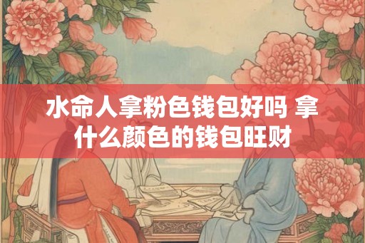 水命人拿粉色钱包好吗 拿什么颜色的钱包旺财