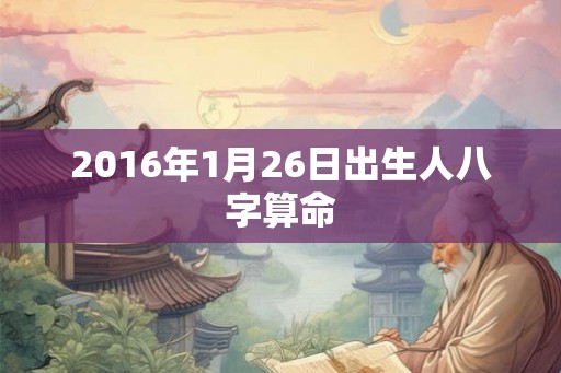 2016年1月26日出生人八字算命 2016年1月26日出生人八字算命