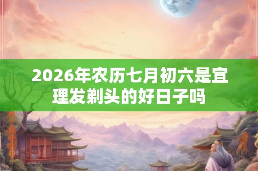 2026年农历七月初六是宜理发剃头的好日子吗