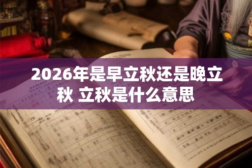 2026年是早立秋还是晚立秋 立秋是什么意思 2026年是早立秋还是晚立秋 立秋是什么意思