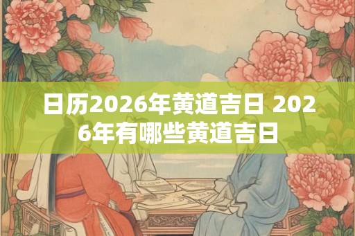 日历2026年黄道吉日 2026年有哪些黄道吉日 日历2026年黄道吉日 2026年有哪些黄道吉日