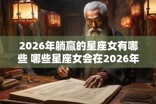 2026年躺赢的星座女有哪些 哪些星座女会在2026年躺赢